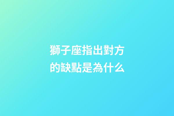 獅子座指出對方的缺點是為什么-第1張-星座運勢-玄機派
