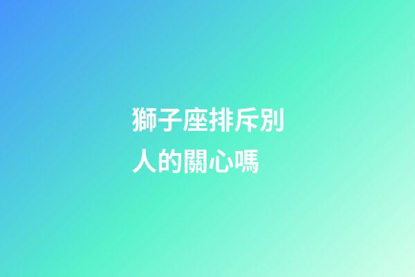 獅子座排斥別人的關心嗎-第1張-星座運勢-玄機派