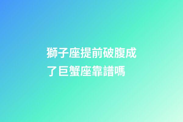 獅子座提前破腹成了巨蟹座靠譜嗎-第1張-星座運勢-玄機派