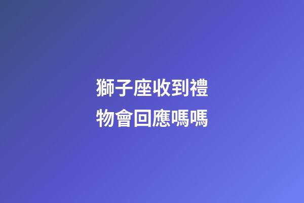 獅子座收到禮物會回應嗎嗎-第1張-星座運勢-玄機派