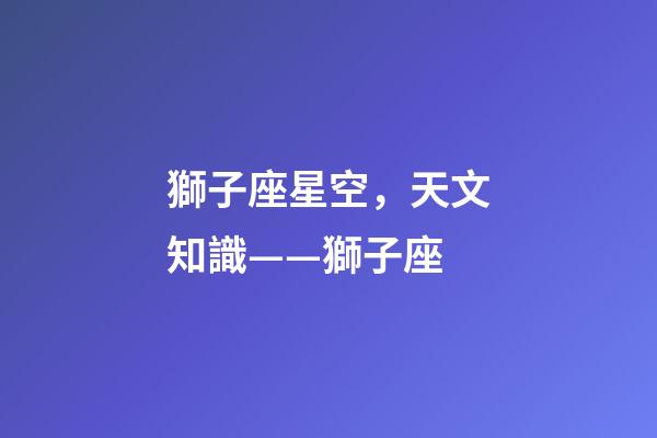 獅子座星空，天文知識——獅子座(Leo)-第1張-觀點-玄機派