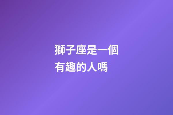 獅子座是一個有趣的人嗎-第1張-星座運勢-玄機派