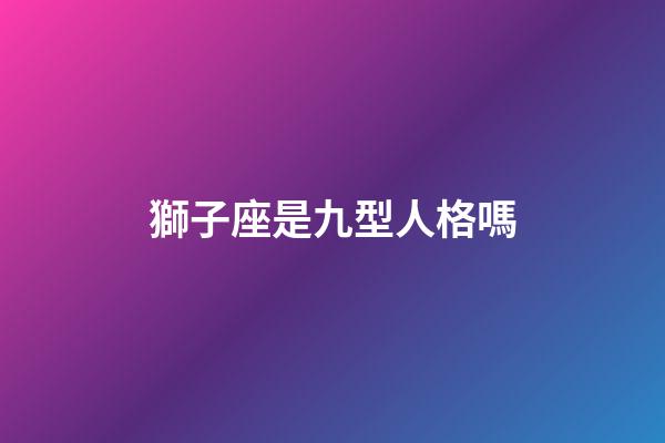 獅子座是九型人格嗎-第1張-星座運勢-玄機派