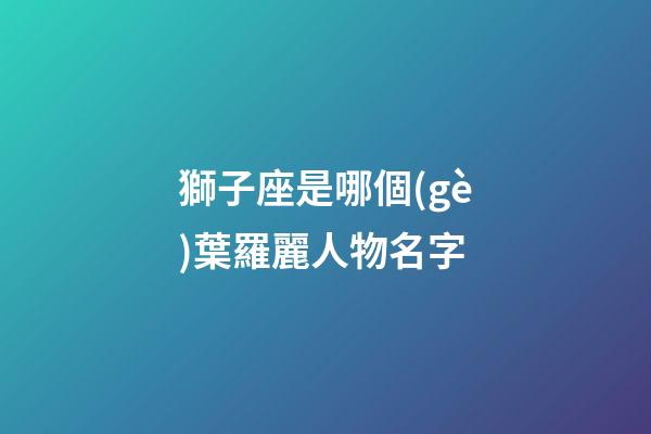 獅子座是哪個(gè)葉羅麗人物名字-第1張-星座運(yùn)勢-玄機(jī)派