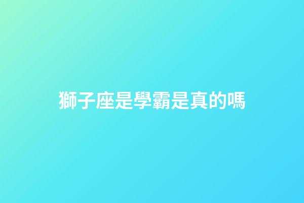 獅子座是學霸是真的嗎-第1張-星座運勢-玄機派