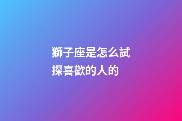 獅子座是怎么試探喜歡的人的-第1張-星座運勢-玄機派