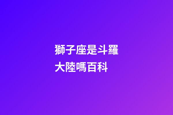 獅子座是斗羅大陸嗎百科-第1張-星座運勢-玄機派