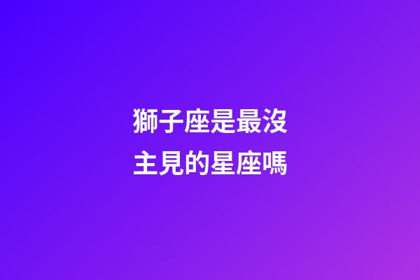 獅子座是最沒主見的星座嗎-第1張-星座運勢-玄機派