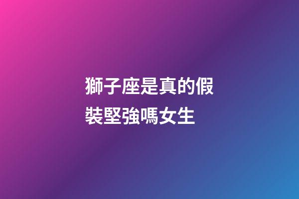 獅子座是真的假裝堅強嗎女生-第1張-星座運勢-玄機派