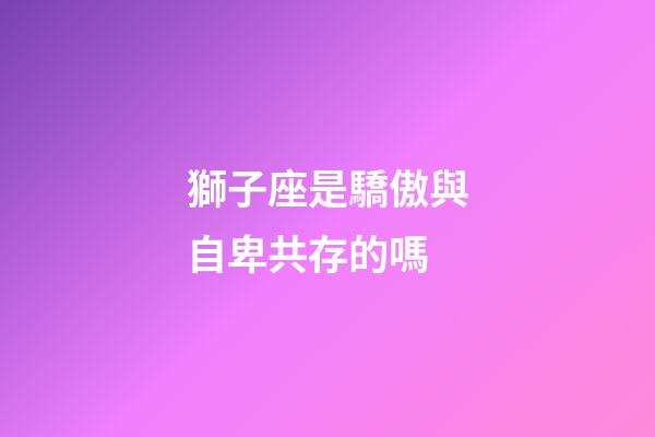 獅子座是驕傲與自卑共存的嗎-第1張-星座運勢-玄機派