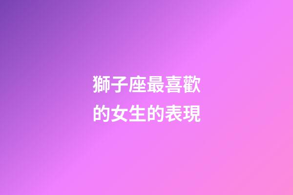 獅子座最喜歡的女生的表現-第1張-星座運勢-玄機派