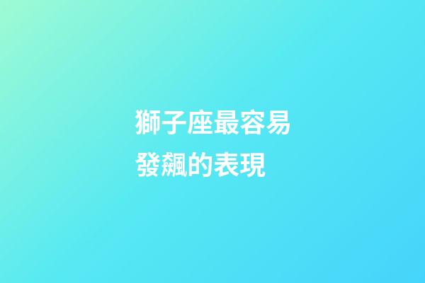 獅子座最容易發飆的表現-第1張-星座運勢-玄機派