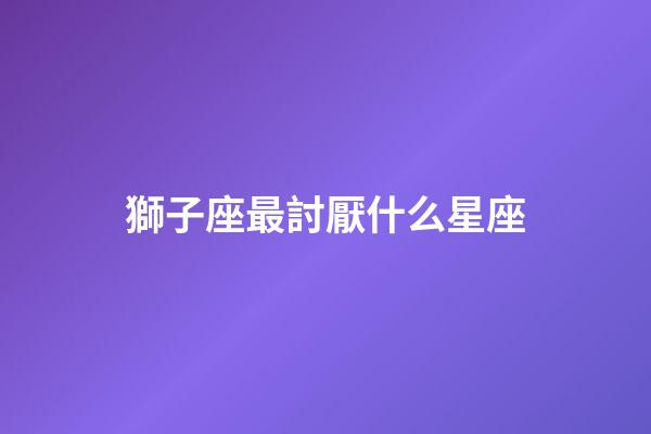 獅子座最討厭什么星座（獅子座最合不來的星座）-第1張-星座運勢-玄機派