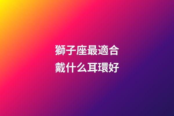 獅子座最適合戴什么耳環好-第1張-星座運勢-玄機派
