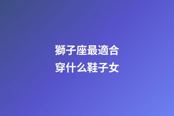 獅子座最適合穿什么鞋子女-第1張-星座運勢-玄機派