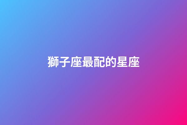 獅子座最配的星座（獅子座超愛哪個星座）-第1張-星座運勢-玄機派