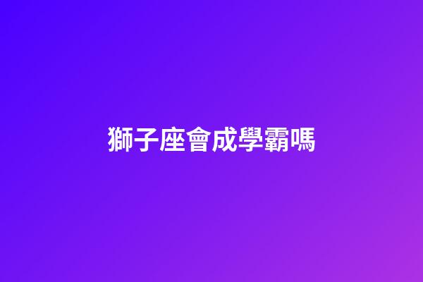 獅子座會成學霸嗎-第1張-星座運勢-玄機派