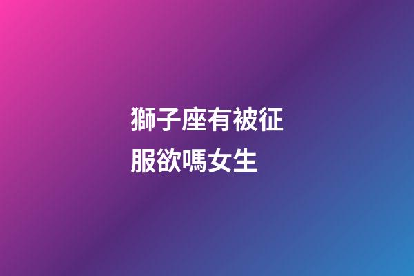 獅子座有被征服欲嗎女生-第1張-星座運勢-玄機派