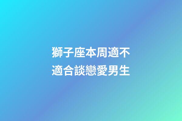 獅子座本周適不適合談戀愛男生-第1張-星座運(yùn)勢(shì)-玄機(jī)派