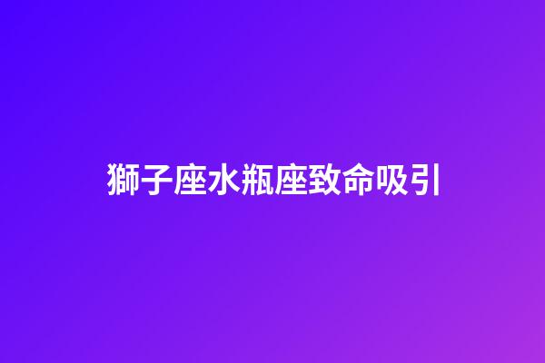 獅子座水瓶座致命吸引（獅子座和水瓶座哪個(gè)更聰明）-第1張-星座運(yùn)勢(shì)-玄機(jī)派