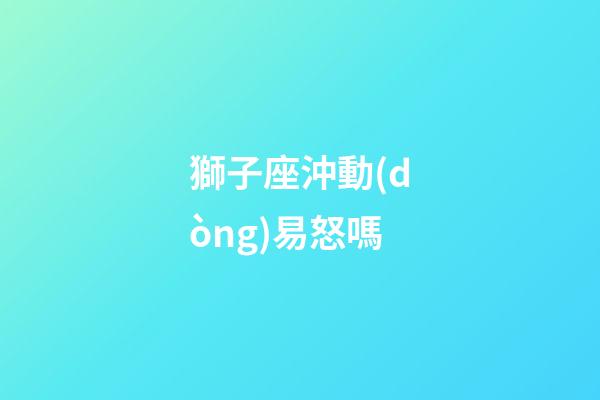 獅子座沖動(dòng)易怒嗎-第1張-星座運(yùn)勢-玄機(jī)派