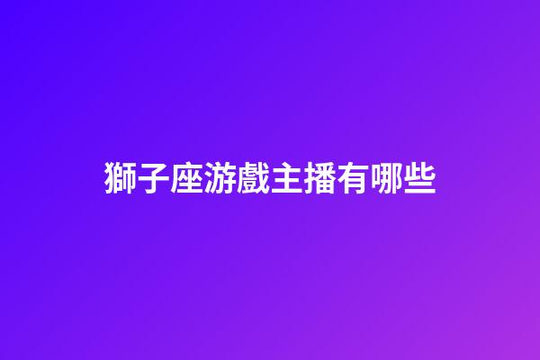 獅子座游戲主播有哪些-第1張-星座運勢-玄機派