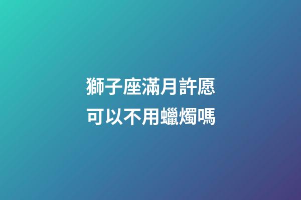 獅子座滿月許愿可以不用蠟燭嗎-第1張-星座運(yùn)勢(shì)-玄機(jī)派