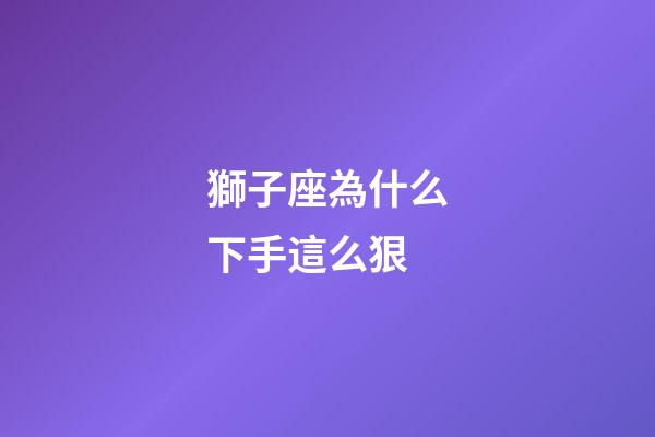 獅子座為什么下手這么狠-第1張-星座運勢-玄機派