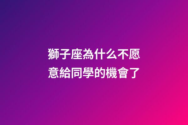 獅子座為什么不愿意給同學的機會了-第1張-星座運勢-玄機派