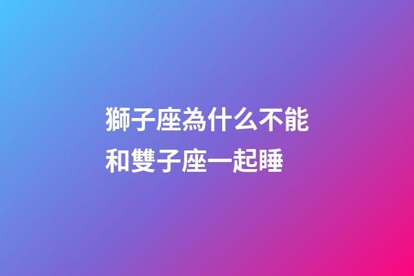 獅子座為什么不能和雙子座一起睡-第1張-星座運勢-玄機派