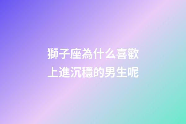 獅子座為什么喜歡上進沉穩的男生呢-第1張-星座運勢-玄機派