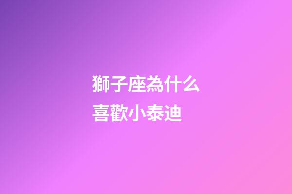 獅子座為什么喜歡小泰迪-第1張-星座運勢-玄機派