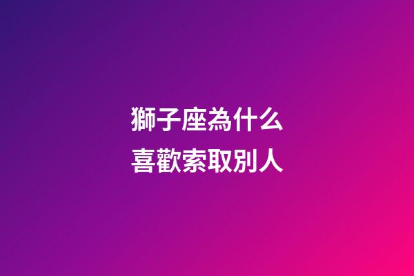 獅子座為什么喜歡索取別人-第1張-星座運(yùn)勢-玄機(jī)派