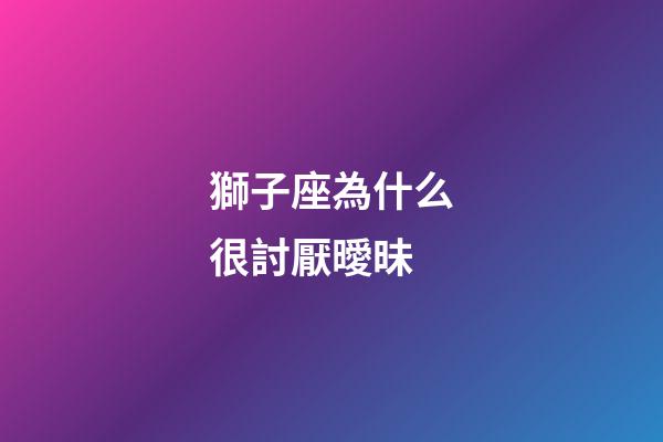 獅子座為什么很討厭曖昧-第1張-星座運勢-玄機派