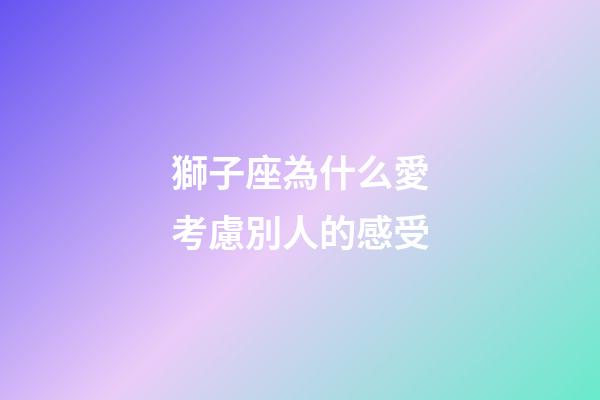 獅子座為什么愛考慮別人的感受-第1張-星座運勢-玄機派