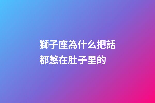 獅子座為什么把話都憋在肚子里的-第1張-星座運勢-玄機派