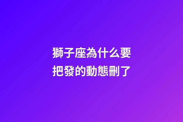 獅子座為什么要把發的動態刪了-第1張-星座運勢-玄機派