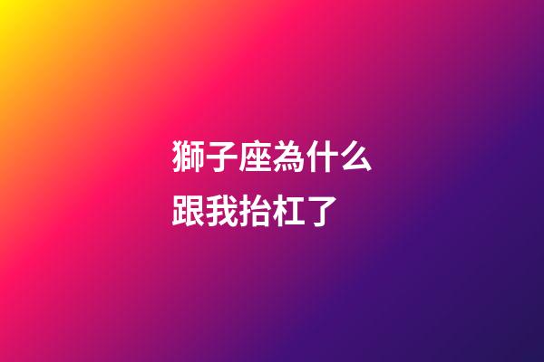 獅子座為什么跟我抬杠了-第1張-星座運勢-玄機派