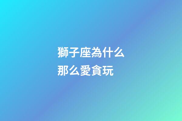 獅子座為什么那么愛貪玩-第1張-星座運(yùn)勢-玄機(jī)派