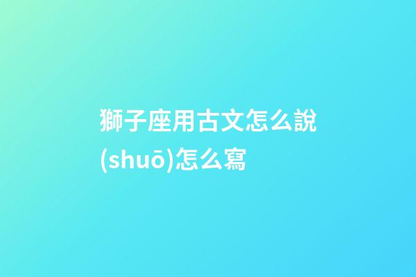 獅子座用古文怎么說(shuō)怎么寫-第1張-星座運(yùn)勢(shì)-玄機(jī)派
