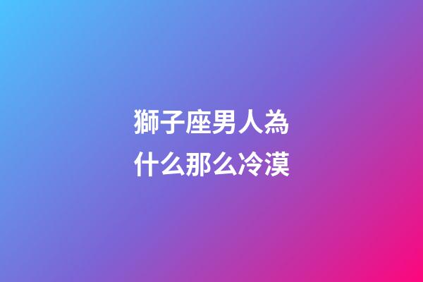 獅子座男人為什么那么冷漠-第1張-星座運勢-玄機派