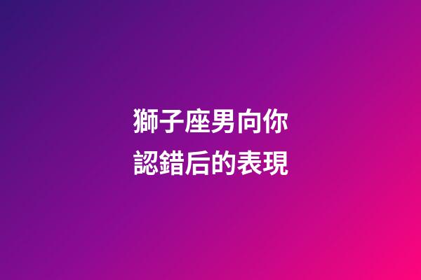 獅子座男向你認錯后的表現-第1張-星座運勢-玄機派