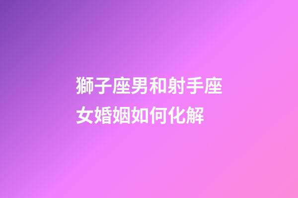 獅子座男和射手座女婚姻如何化解-第1張-星座運勢-玄機派