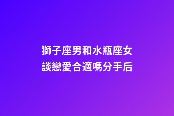 獅子座男和水瓶座女談戀愛合適嗎分手后-第1張-星座運勢-玄機派