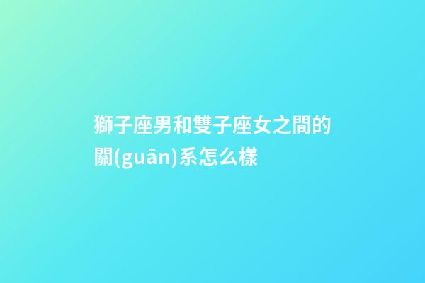 獅子座男和雙子座女之間的關(guān)系怎么樣-第1張-星座運(yùn)勢(shì)-玄機(jī)派