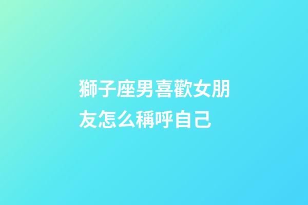 獅子座男喜歡女朋友怎么稱呼自己-第1張-星座運勢-玄機派