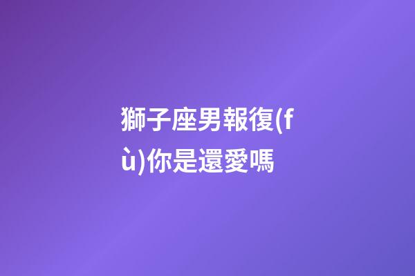 獅子座男報復(fù)你是還愛嗎-第1張-星座運勢-玄機派