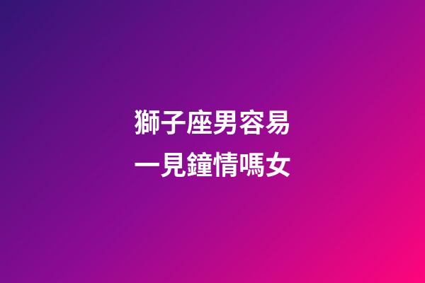 獅子座男容易一見鐘情嗎女-第1張-星座運勢-玄機派