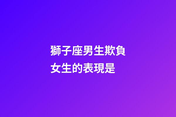 獅子座男生欺負女生的表現是-第1張-星座運勢-玄機派