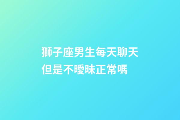 獅子座男生每天聊天但是不曖昧正常嗎-第1張-星座運勢-玄機派